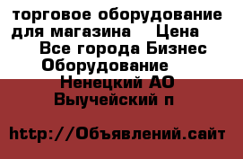 торговое оборудование для магазина  › Цена ­ 100 - Все города Бизнес » Оборудование   . Ненецкий АО,Выучейский п.